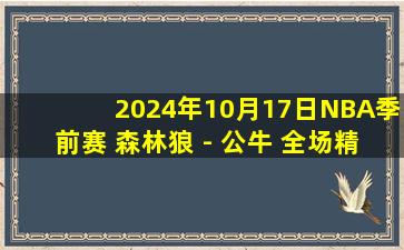 2024年10月17日NBA季前赛 森林狼 - 公牛 全场精华回放